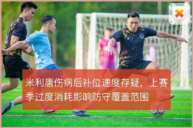 米利唐伤病后补位速度存疑，上赛季过度消耗影响防守覆盖范围