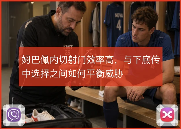 姆巴佩内切射门效率高,与下底传中选择之间如何平衡威胁