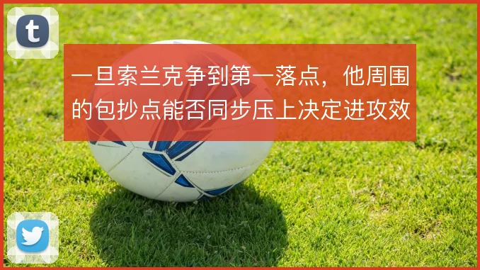 一旦索兰克争到第一落点，他周围的包抄点能否同步压上决定进攻效率