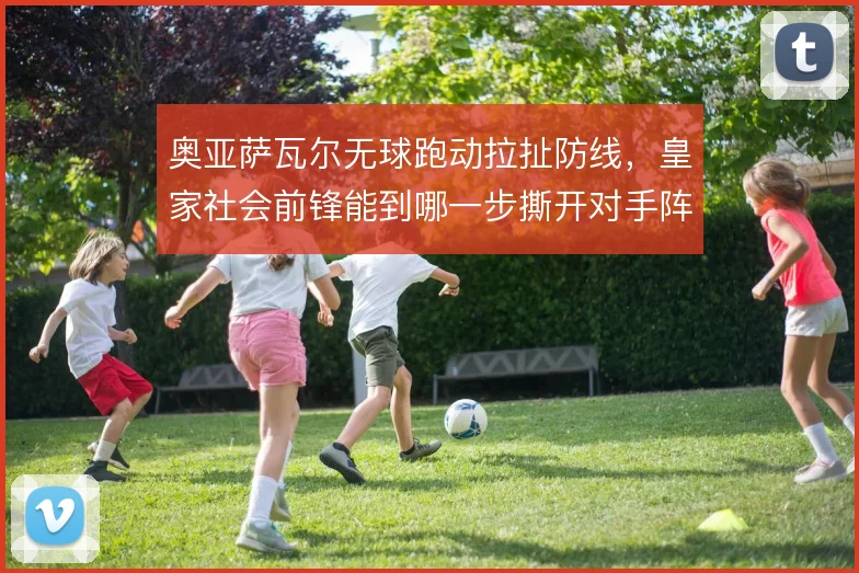 奥亚萨瓦尔无球跑动拉扯防线,皇家社会前锋能到哪一步撕开对手阵型