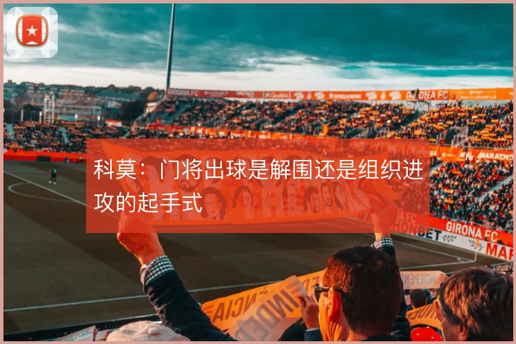 科莫：门将出球是解围还是组织进攻的起手式