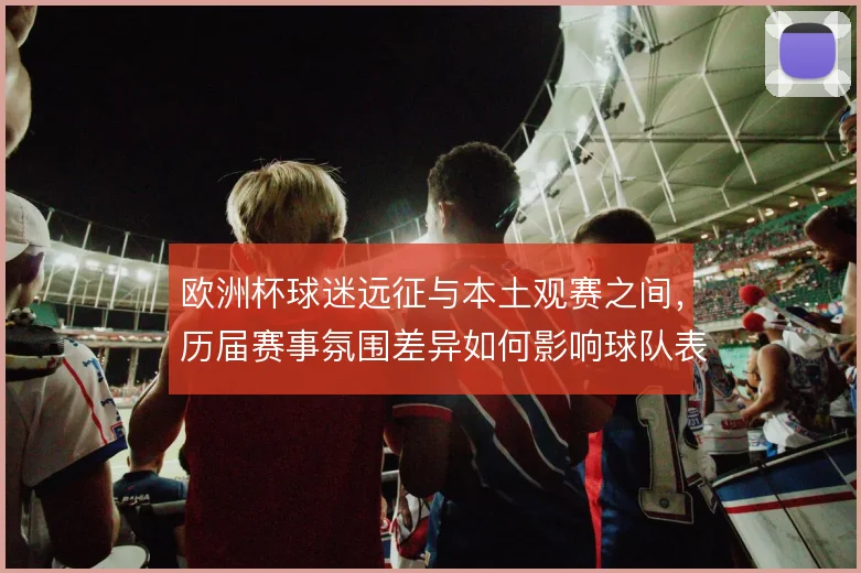 欧洲杯球迷远征与本土观赛之间，历届赛事氛围差异如何影响球队表现