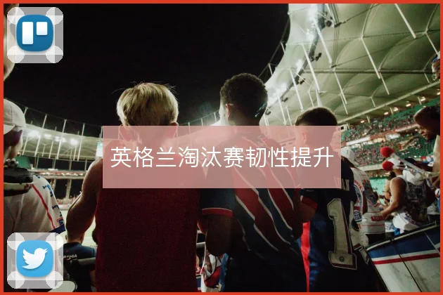 英格兰淘汰赛韧性提升