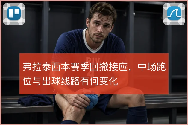 弗拉泰西本赛季回撤接应，中场跑位与出球线路有何变化