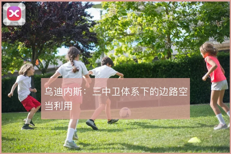 乌迪内斯：三中卫体系下的边路空当利用