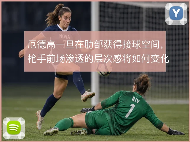 厄德高一旦在肋部获得接球空间，枪手前场渗透的层次感将如何变化