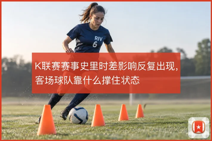 K联赛赛事史里时差影响反复出现，客场球队靠什么撑住状态