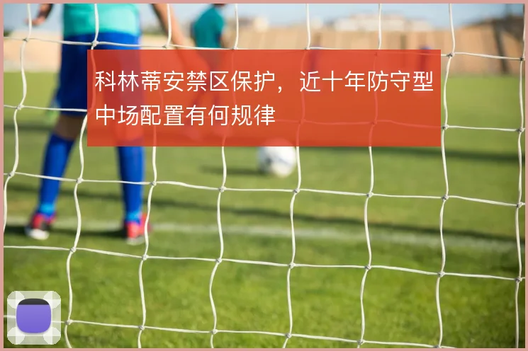 科林蒂安禁区保护，近十年防守型中场配置有何规律