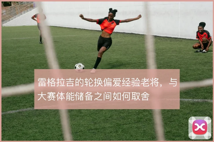 雷格拉吉的轮换偏爱经验老将，与大赛体能储备之间如何取舍