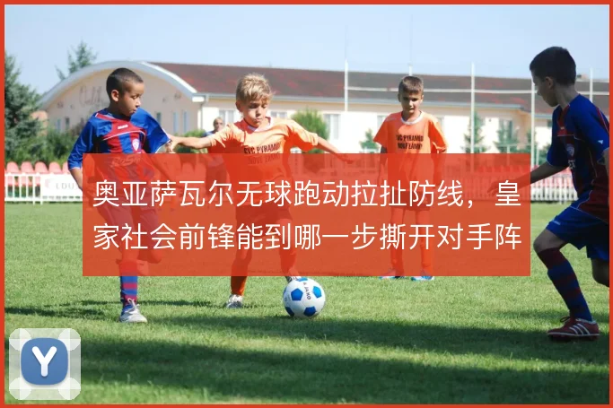 奥亚萨瓦尔无球跑动拉扯防线，皇家社会前锋能到哪一步撕开对手阵型