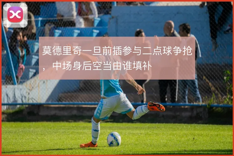 莫德里奇一旦前插参与二点球争抢，中场身后空当由谁填补