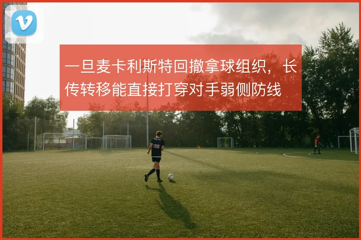 一旦麦卡利斯特回撤拿球组织,长传转移能直接打穿对手弱侧防线