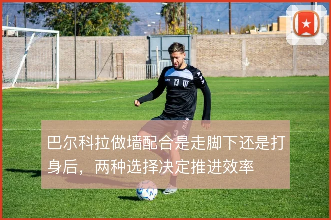 巴尔科拉做墙配合是走脚下还是打身后，两种选择决定推进效率