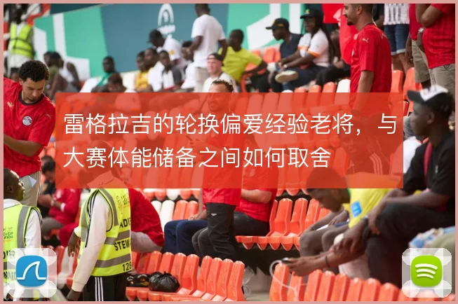 雷格拉吉的轮换偏爱经验老将，与大赛体能储备之间如何取舍