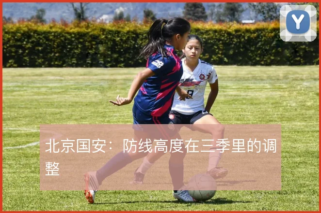北京国安：防线高度在三季里的调整