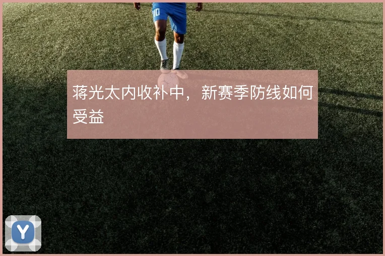 蒋光太内收补中，新赛季防线如何受益