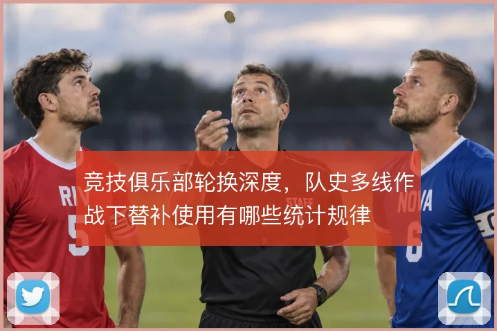 竞技俱乐部轮换深度，队史多线作战下替补使用有哪些统计规律