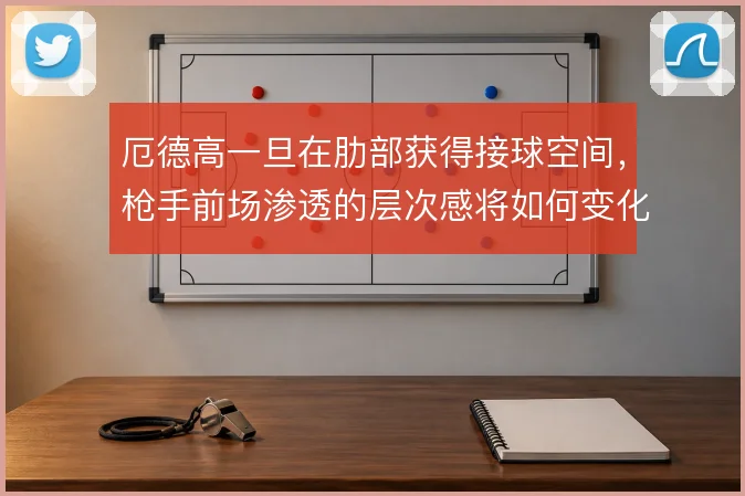 厄德高一旦在肋部获得接球空间，枪手前场渗透的层次感将如何变化