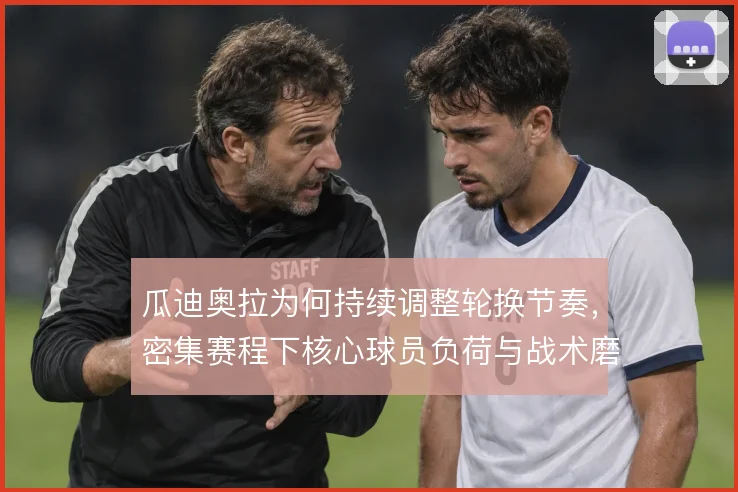 瓜迪奥拉为何持续调整轮换节奏，密集赛程下核心球员负荷与战术磨合的取舍