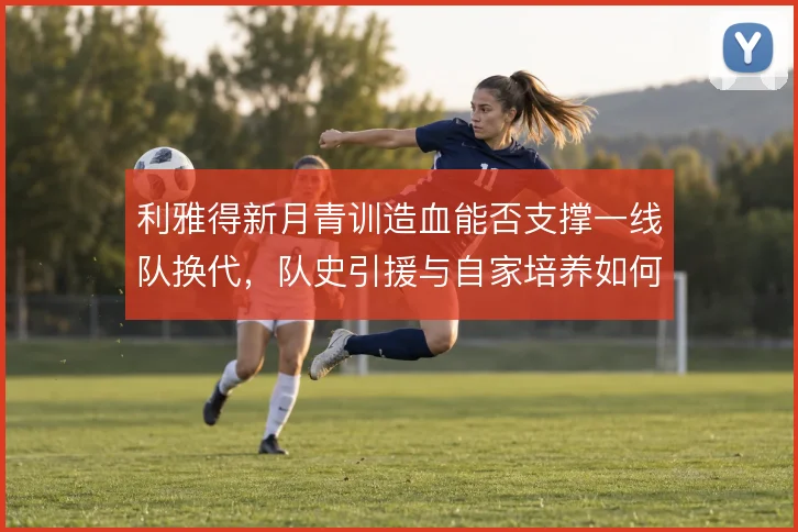 利雅得新月青训造血能否支撑一线队换代，队史引援与自家培养如何平衡