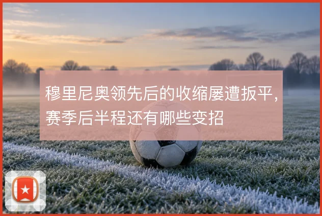 穆里尼奥领先后的收缩屡遭扳平，赛季后半程还有哪些变招