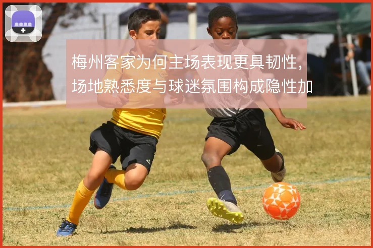 梅州客家为何主场表现更具韧性，场地熟悉度与球迷氛围构成隐性加成
