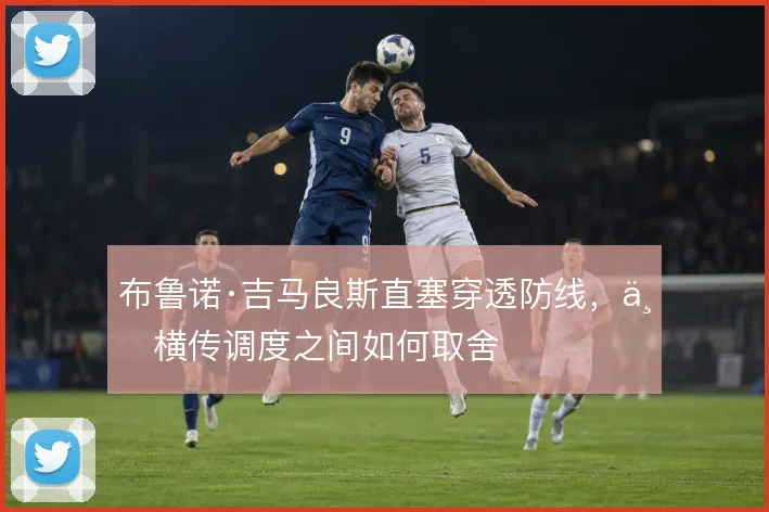 布鲁诺·吉马良斯直塞穿透防线,与横传调度之间如何取舍