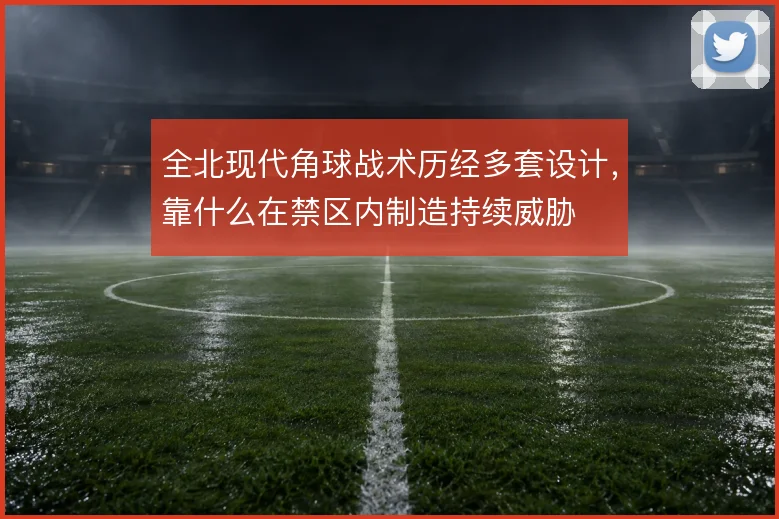 全北现代角球战术历经多套设计,靠什么在禁区内制造持续威胁