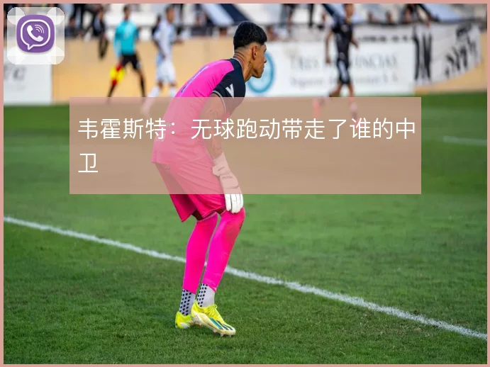 韦霍斯特：无球跑动带走了谁的中卫