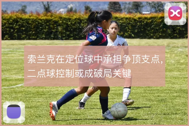 索兰克在定位球中承担争顶支点,二点球控制或成破局关键