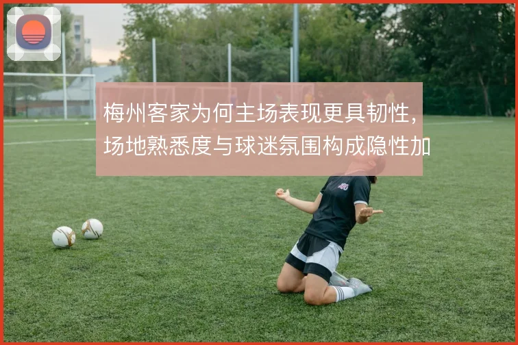 梅州客家为何主场表现更具韧性，场地熟悉度与球迷氛围构成隐性加成