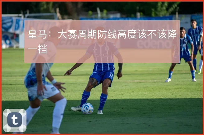 皇马：大赛周期防线高度该不该降一档