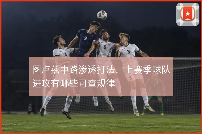 图卢兹中路渗透打法，上赛季球队进攻有哪些可查规律