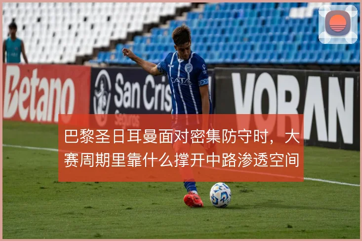 巴黎圣日耳曼面对密集防守时，大赛周期里靠什么撑开中路渗透空间