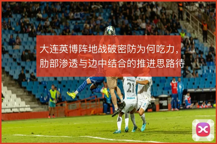大连英博阵地战破密防为何吃力，肋部渗透与边中结合的推进思路待解