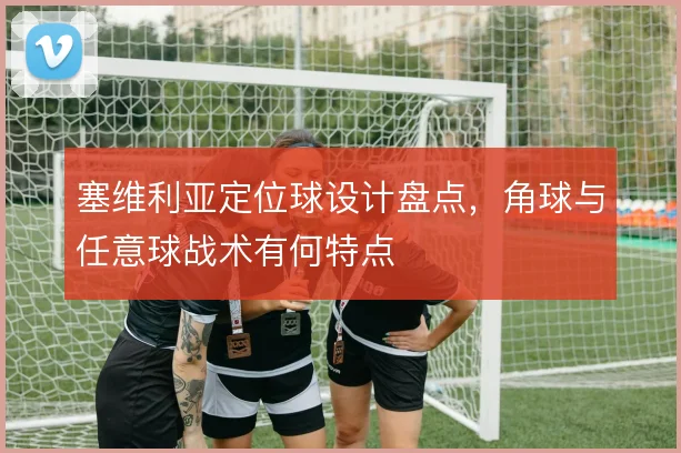 塞维利亚定位球设计盘点，角球与任意球战术有何特点