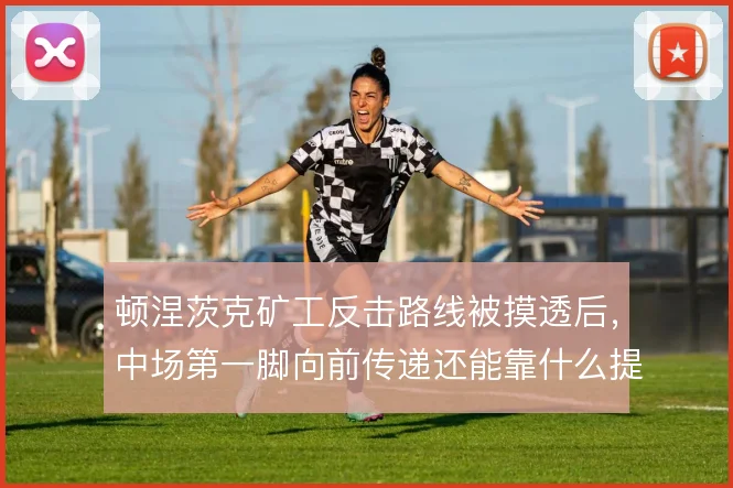 顿涅茨克矿工反击路线被摸透后，中场第一脚向前传递还能靠什么提速
