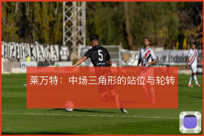 莱万特：中场三角形的站位与轮转