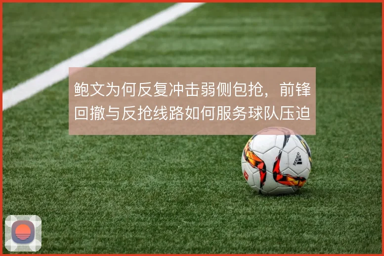鲍文为何反复冲击弱侧包抢，前锋回撤与反抢线路如何服务球队压迫