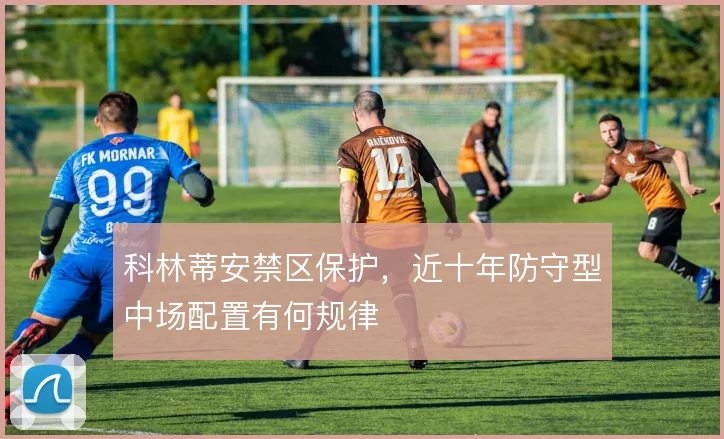 科林蒂安禁区保护，近十年防守型中场配置有何规律