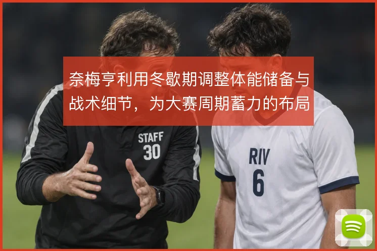 奈梅亨利用冬歇期调整体能储备与战术细节，为大赛周期蓄力的布局