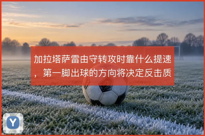 加拉塔萨雷由守转攻时靠什么提速，第一脚出球的方向将决定反击质量