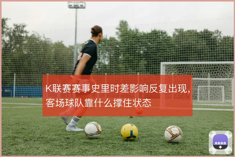 K联赛赛事史里时差影响反复出现，客场球队靠什么撑住状态