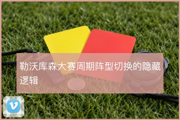 勒沃库森大赛周期阵型切换的隐藏逻辑