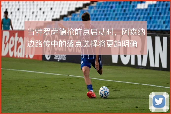 当特罗萨德抢前点启动时，阿森纳边路传中的落点选择将更趋明确