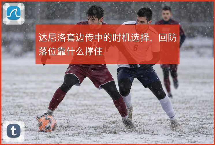 达尼洛套边传中的时机选择，回防落位靠什么撑住