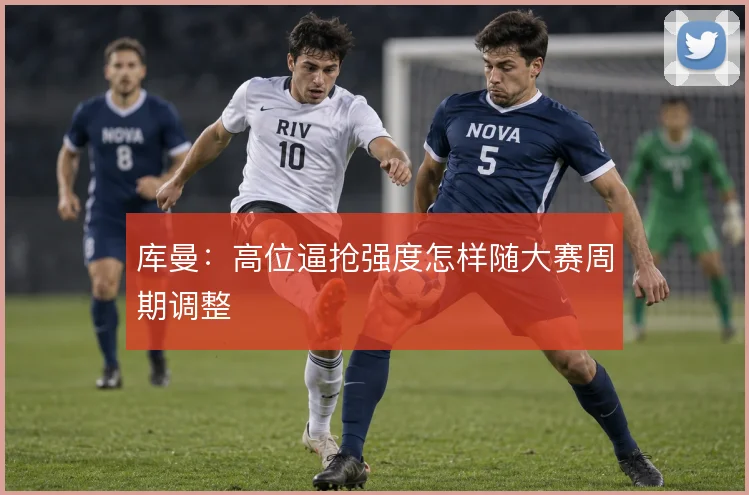 库曼：高位逼抢强度怎样随大赛周期调整