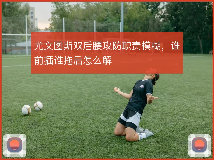 尤文图斯双后腰攻防职责模糊,谁前插谁拖后怎么解
