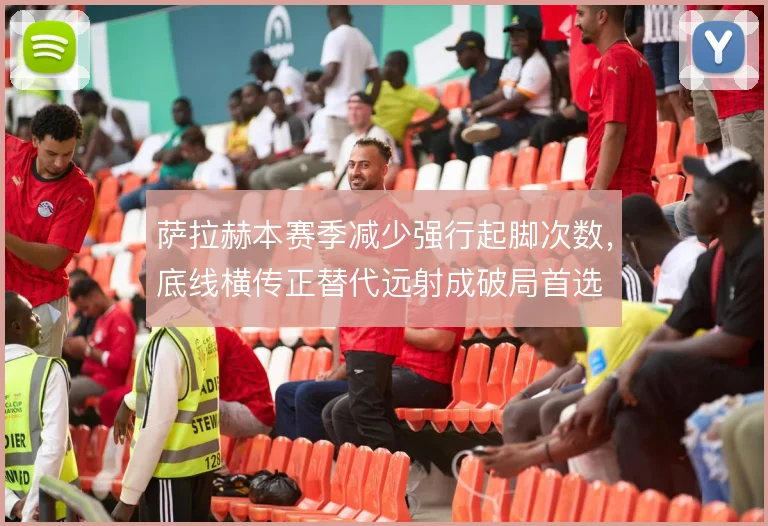 萨拉赫本赛季减少强行起脚次数，底线横传正替代远射成破局首选