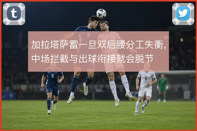 加拉塔萨雷一旦双后腰分工失衡，中场拦截与出球衔接就会脱节